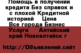 Помощь в получении кредита Без справок и с плохой Кредитной историей  › Цена ­ 11 - Все города Бизнес » Услуги   . Алтайский край,Новоалтайск г.